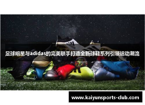 足球明星与adidas的完美联手打造全新球鞋系列引领运动潮流