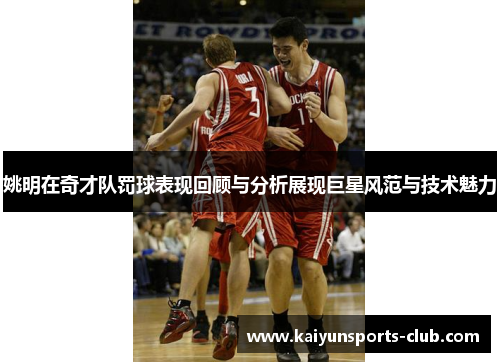 姚明在奇才队罚球表现回顾与分析展现巨星风范与技术魅力