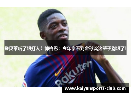 登贝莱听了想打人！博格巴：今年拿不到金球奖这辈子别想了！