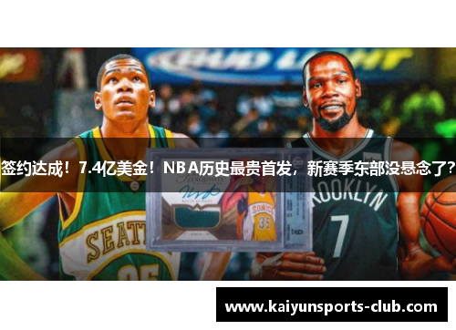 签约达成！7.4亿美金！NBA历史最贵首发，新赛季东部没悬念了？